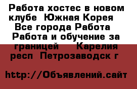 Работа хостес в новом клубе, Южная Корея  - Все города Работа » Работа и обучение за границей   . Карелия респ.,Петрозаводск г.